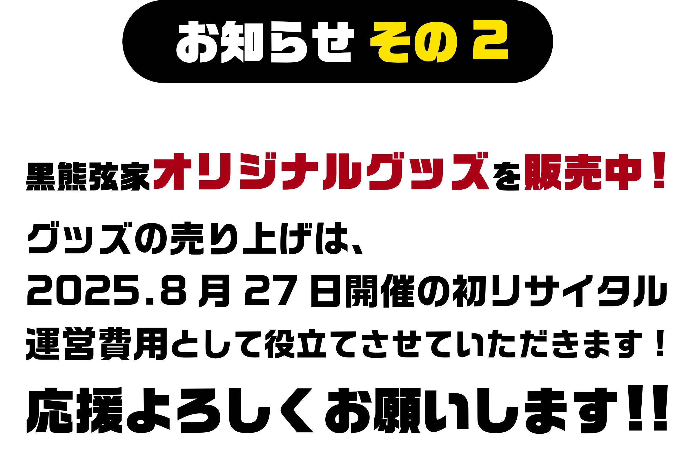 お知らせ　その２

黒熊弦家オリジナルグッズを販売中!
グッズの売り上げは、2025.8月27日開催の初リサイタル運営費用として役立たせていただきます！
応援よろしくお願いします！！