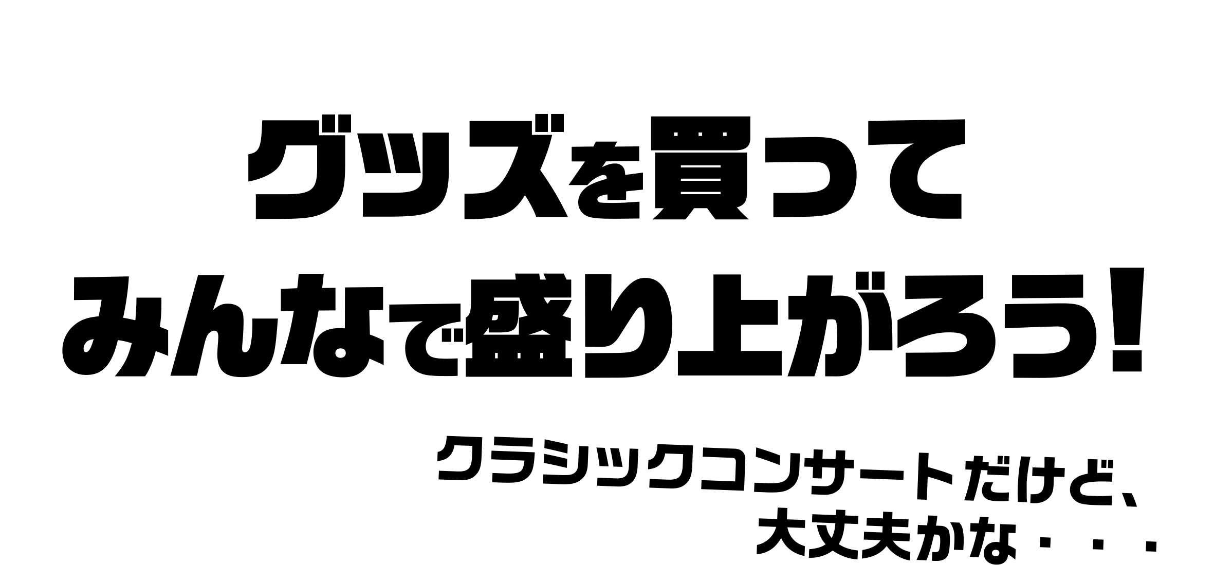 グッズを買ってみんなで盛り上がろう！
クラシックコンサートだけど、大丈夫かな・・・